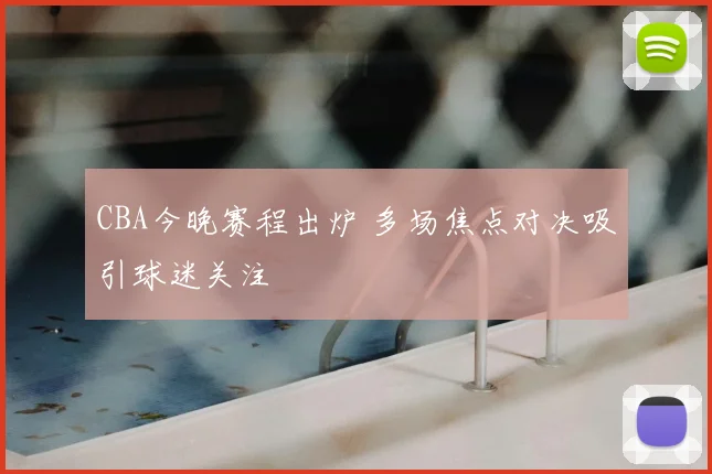 CBA今晚赛程出炉 多场焦点对决吸引球迷关注