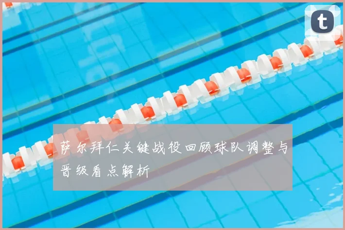 萨尔拜仁关键战役回顾球队调整与晋级看点解析