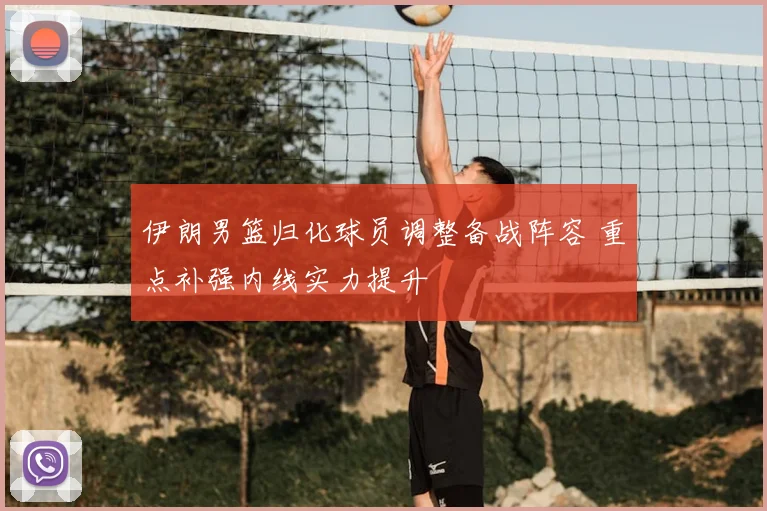 伊朗男篮归化球员调整备战阵容 重点补强内线实力提升